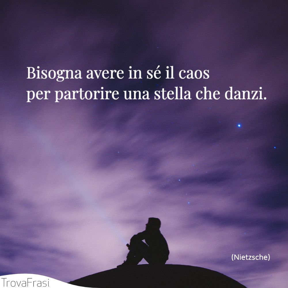 Bisogna avere in sé il caos per partorire una stella che danzi.