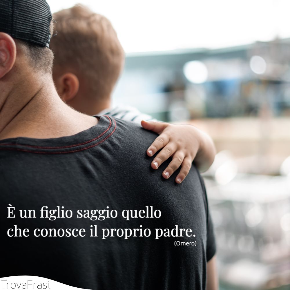 È un figlio saggio quello che conosce il proprio padre.