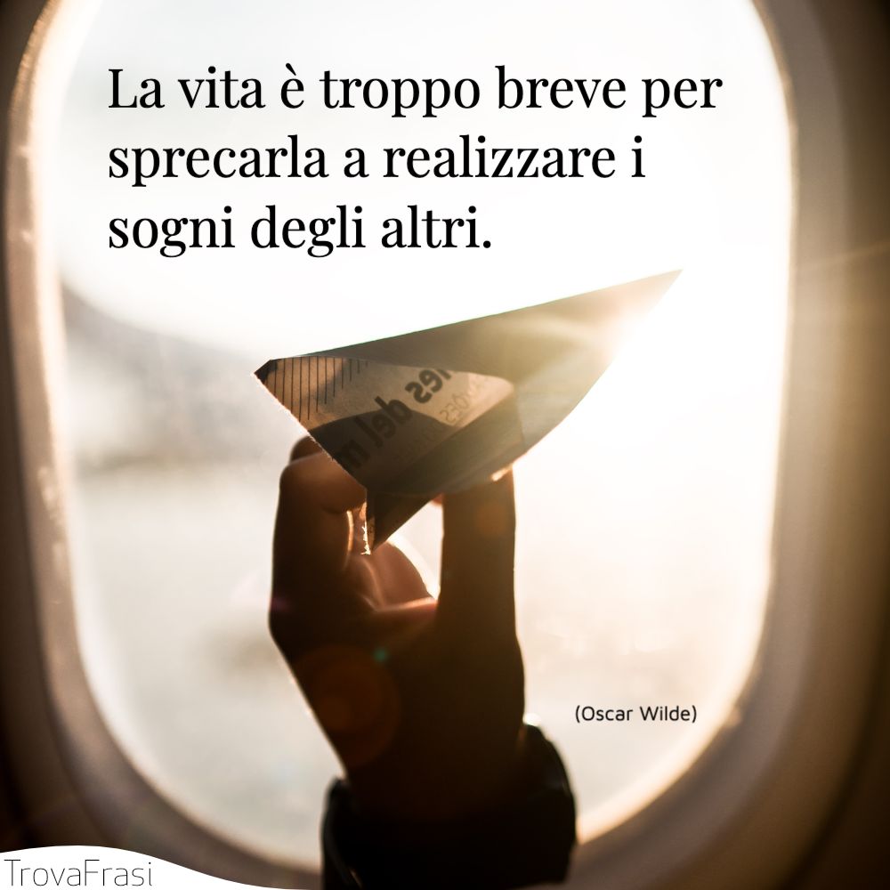 La vita è troppo breve per sprecarla a realizzare i sogni degli altri.
