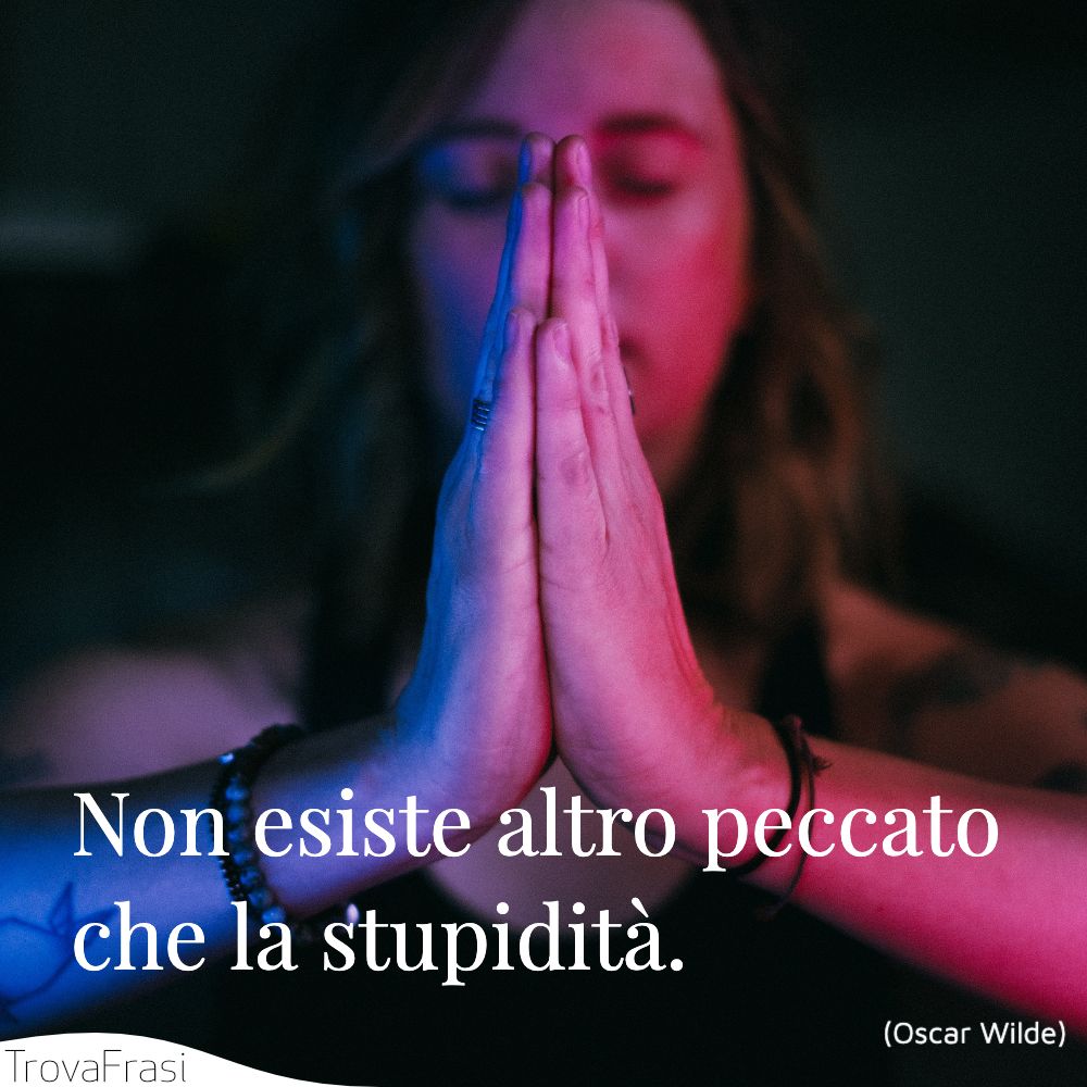 Non esiste altro peccato che la stupidità.