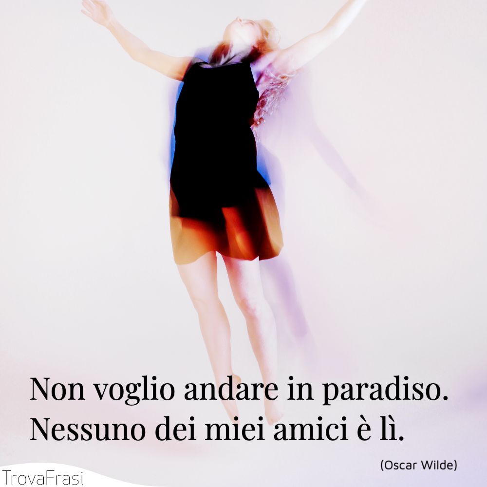 Non voglio andare in paradiso. Nessuno dei miei amici è lì.