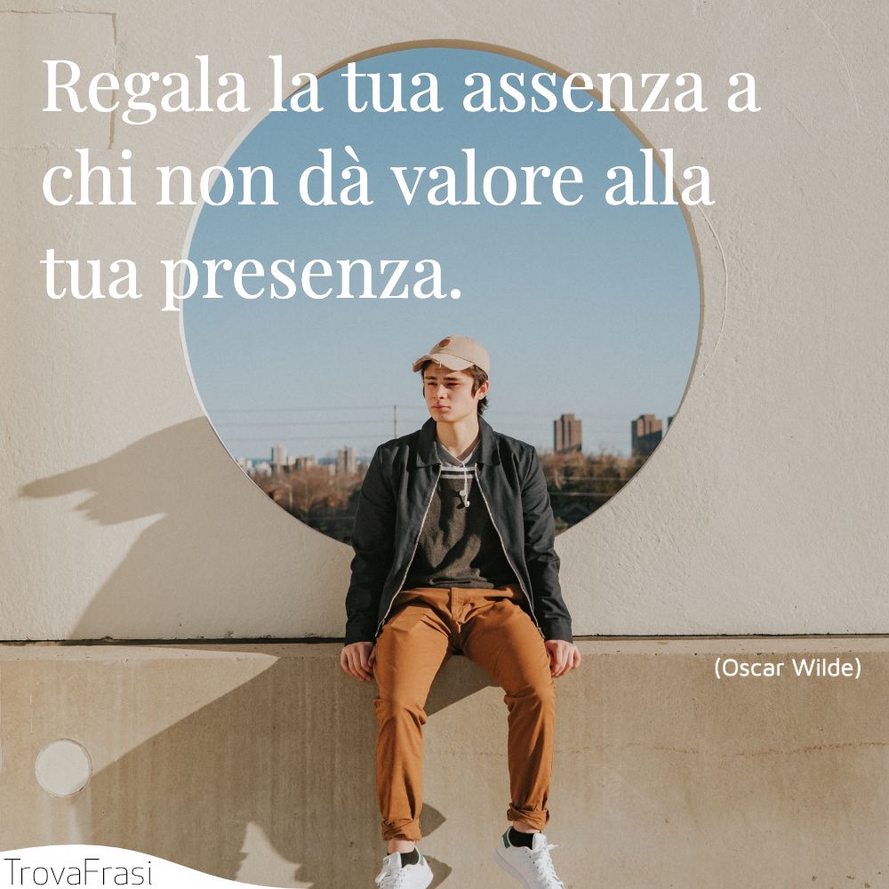 Regala la tua assenza a chi non dà valore alla tua presenza.
