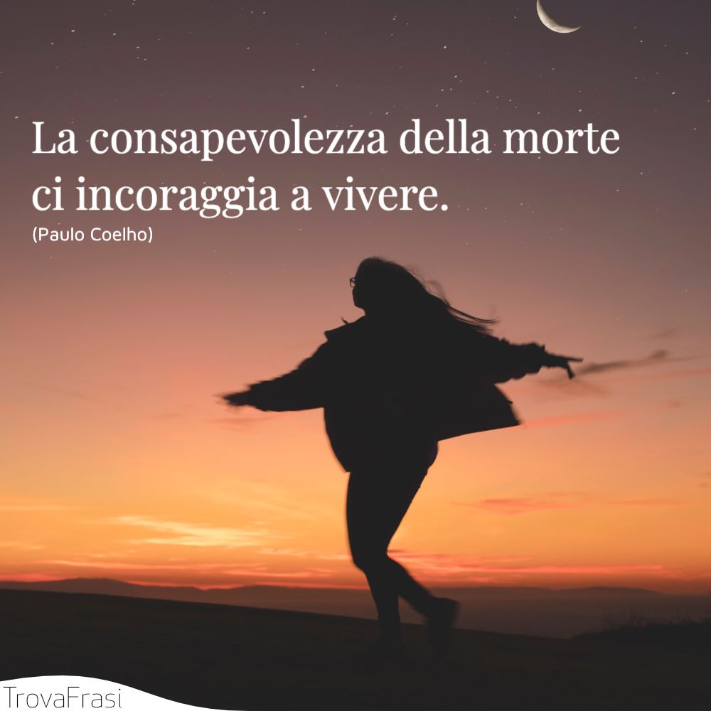 La consapevolezza della morte ci incoraggia a vivere.