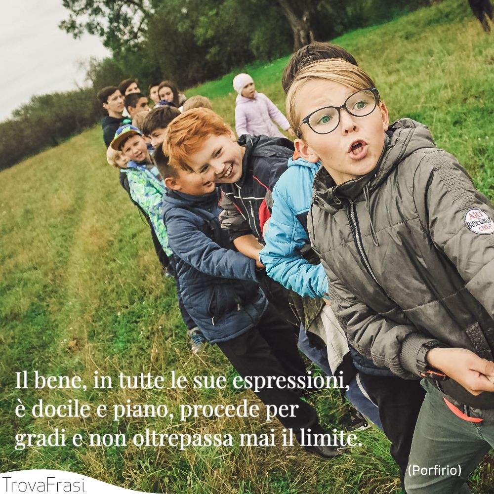 Il bene, in tutte le sue espressioni, è docile e piano, procede per gradi e non oltrepassa mai il limite.