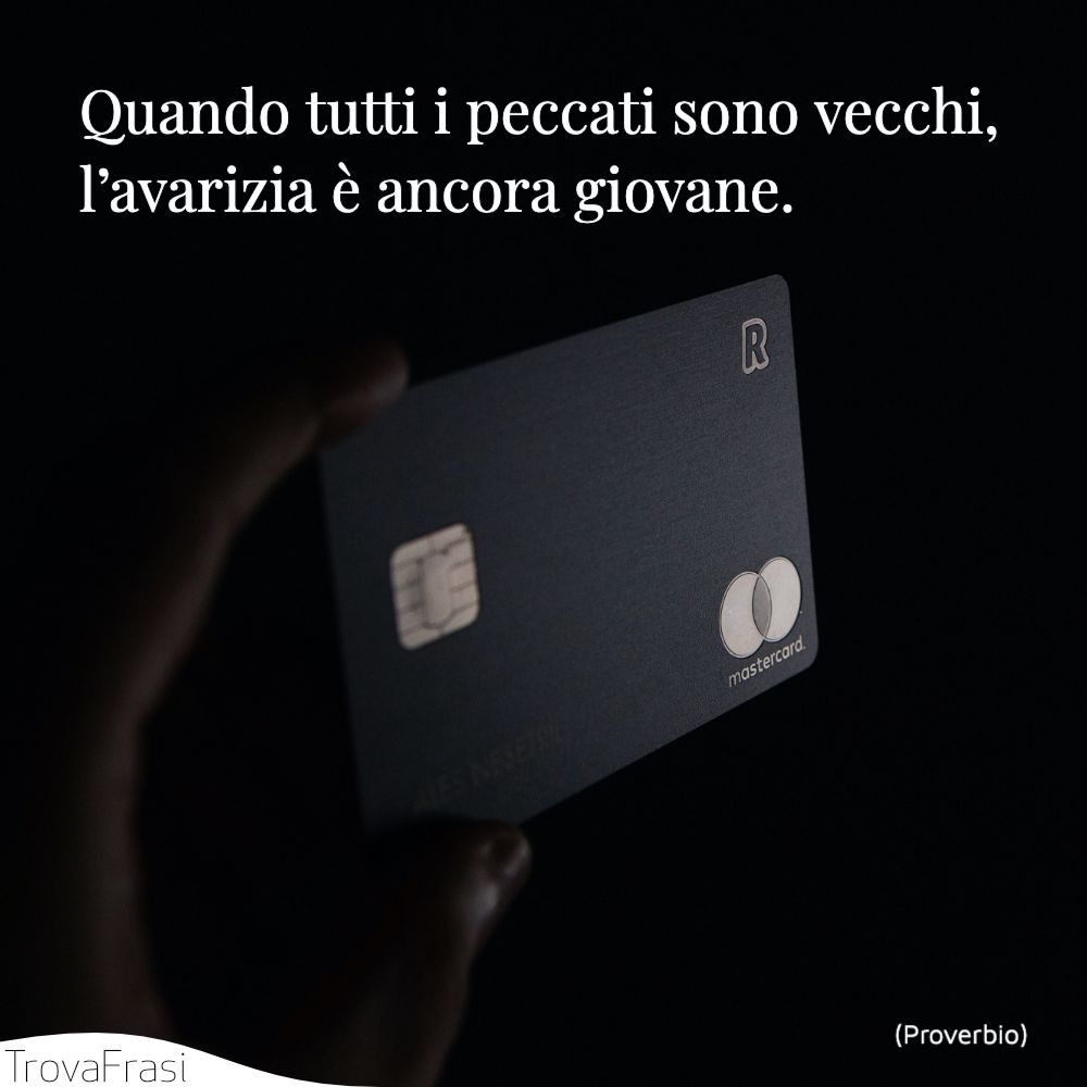 Quando tutti i peccati sono vecchi, l’avarizia è ancora giovane.