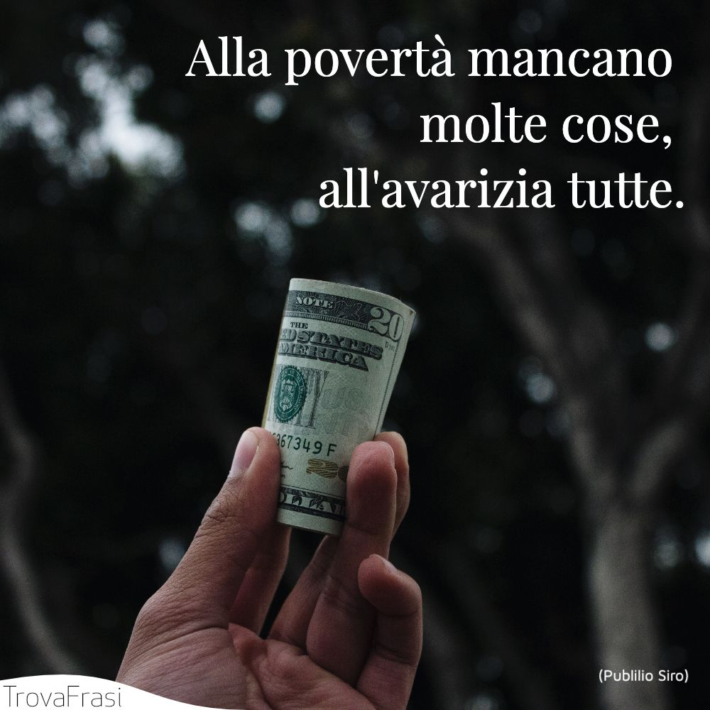 Alla povertà mancano molte cose, all'avarizia tutte.