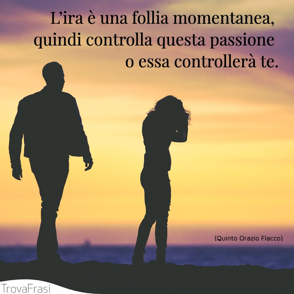 L’ira è una follia momentanea, quindi controlla questa passione o essa controllerà te.