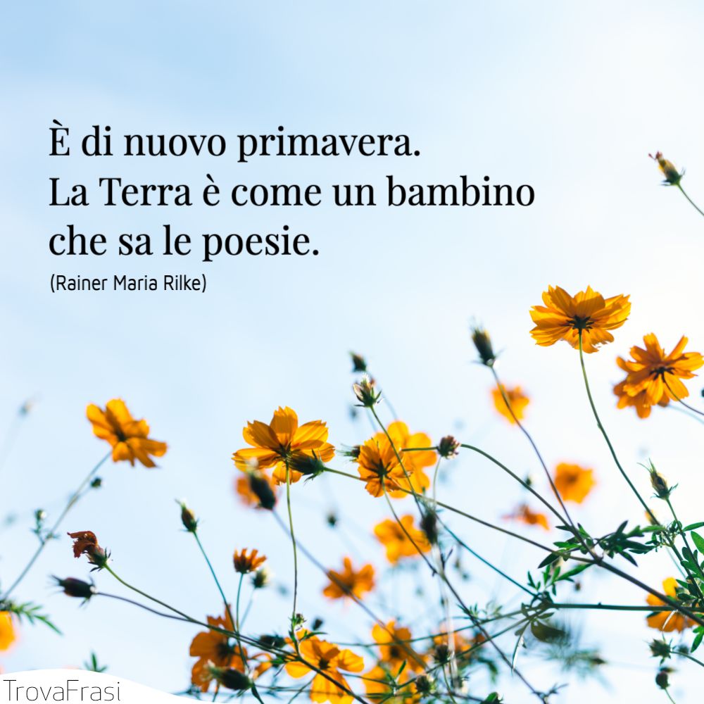 È di nuovo primavera. La Terra è come un bambino che sa le poesie.