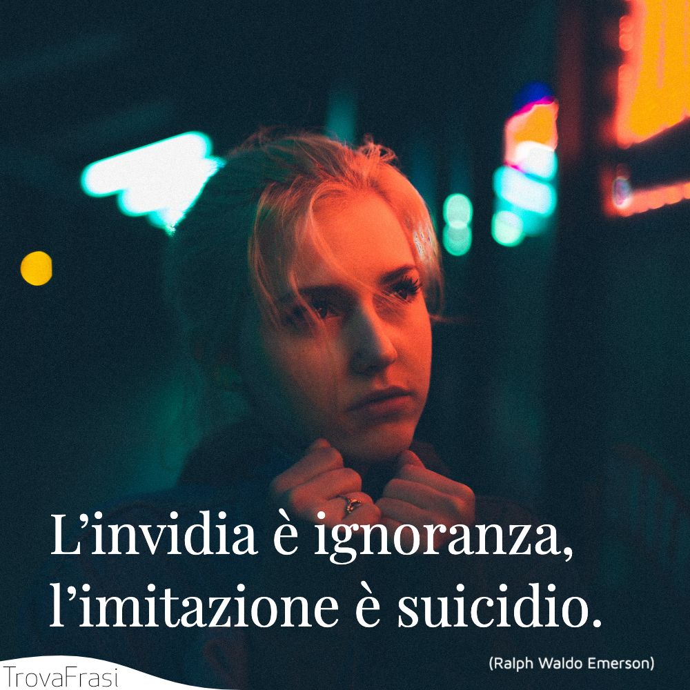 L’invidia è ignoranza, l’imitazione è suicidio.
