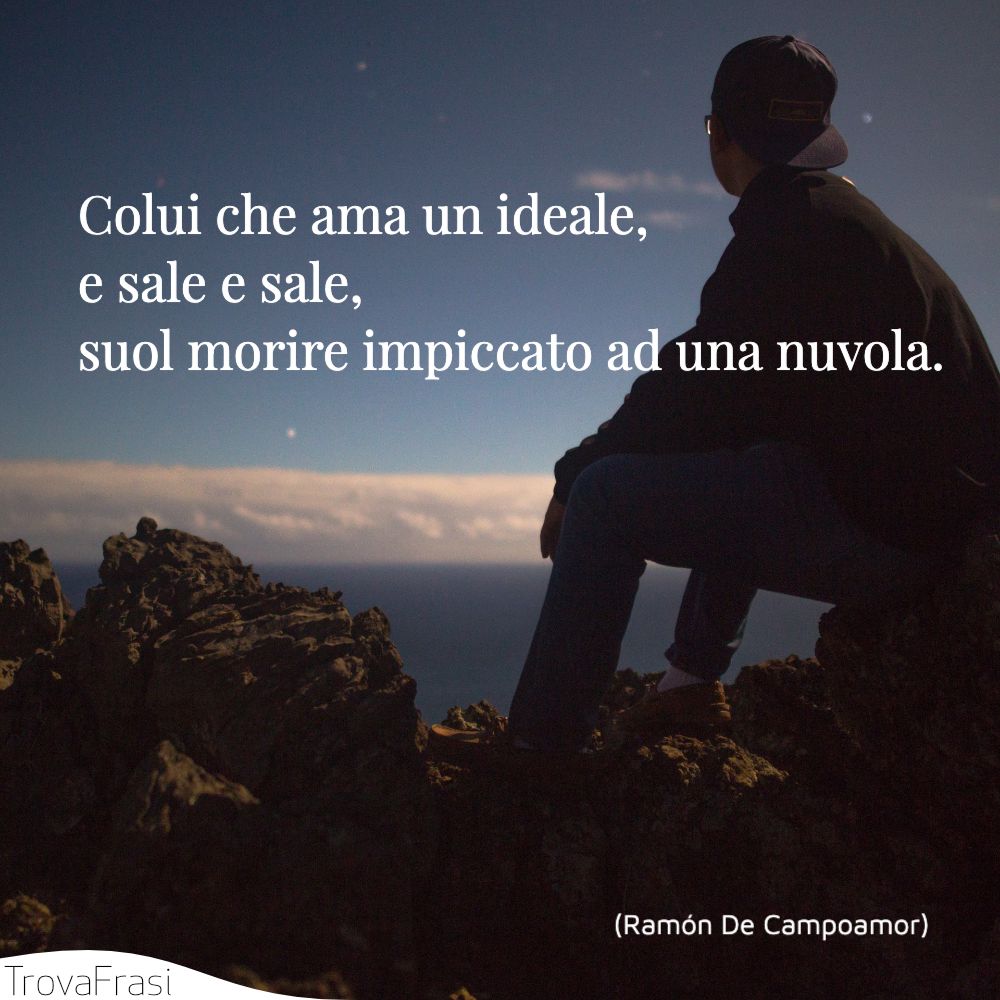 Colui che ama un ideale, e sale e sale, suol morire impiccato ad una nuvola.