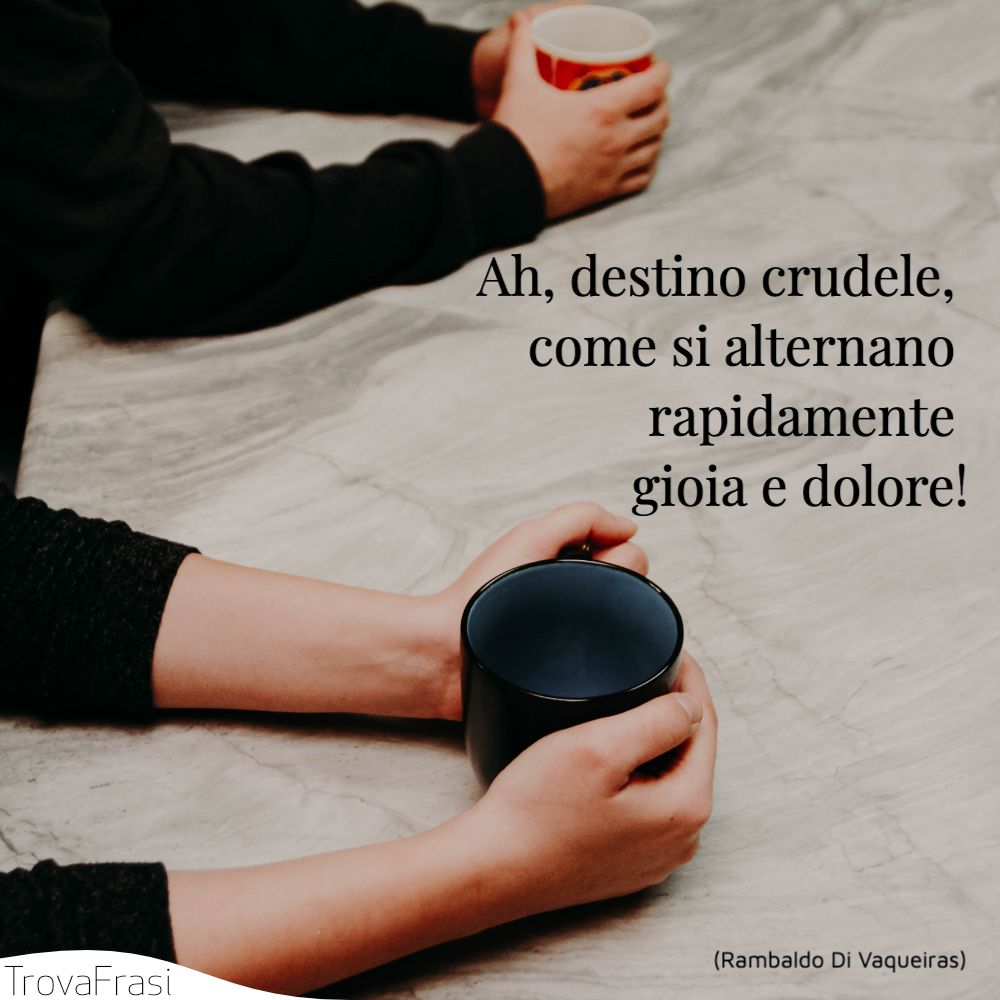 Ah, destino crudele, come si alternano rapidamente gioia e dolore!