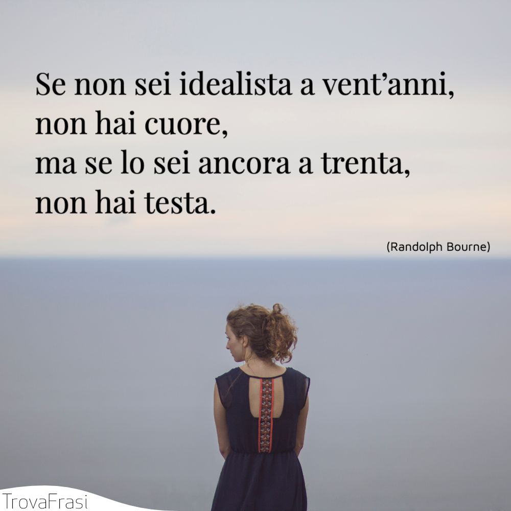 Se non sei idealista a vent’anni, non hai cuore, ma se lo sei ancora a trenta, non hai testa.