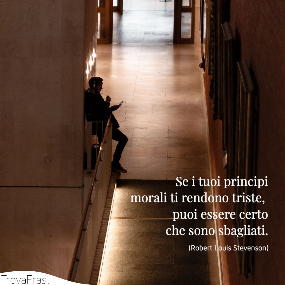 Se i tuoi principi morali ti rendono triste, puoi essere certo che sono sbagliati.