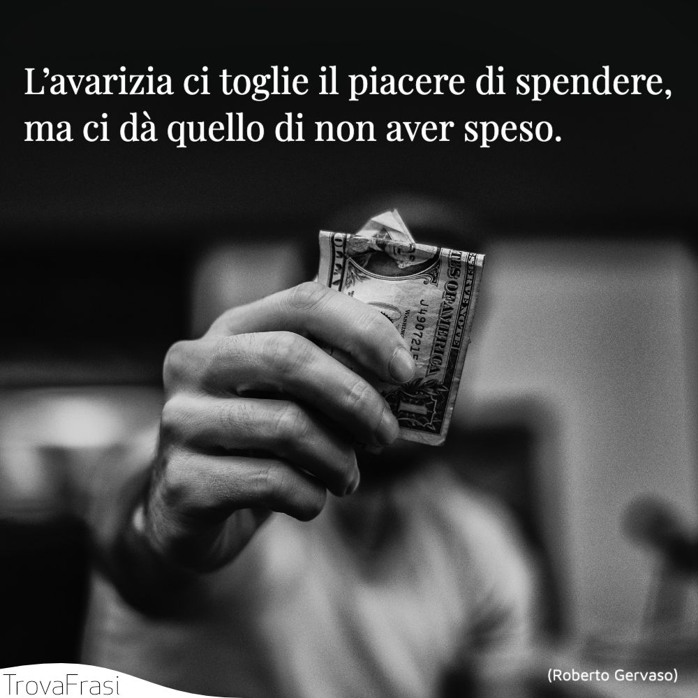 L’avarizia ci toglie il piacere di spendere, ma ci dà quello di non aver speso.