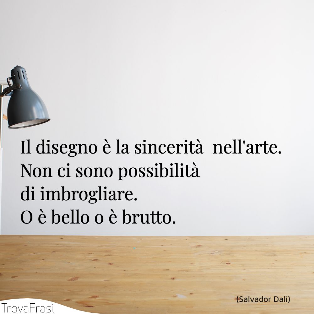 Il disegno è la sincerità  nell'arte. Non ci sono possibilità  di imbrogliare. O è bello o è brutto.