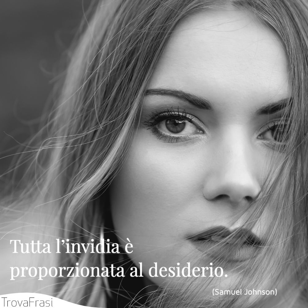 Tutta l’invidia è proporzionata al desiderio.