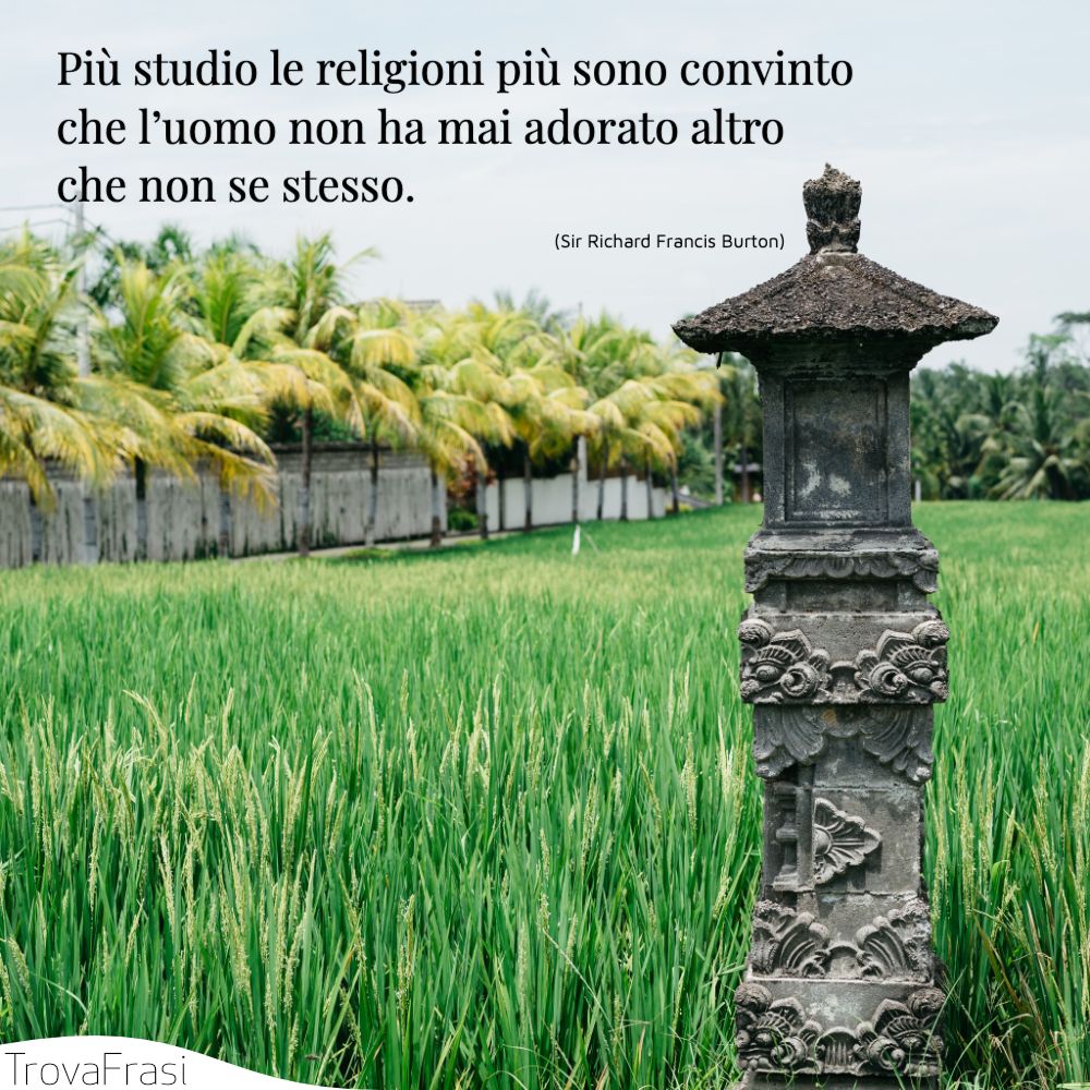 Più studio le religioni più sono convinto che l’uomo non ha mai adorato altro che non se stesso.