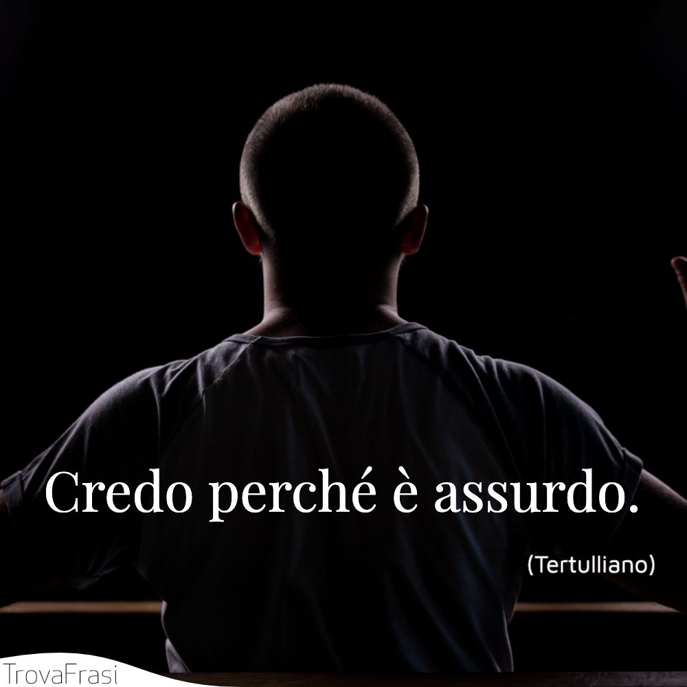 Credo perché è assurdo.