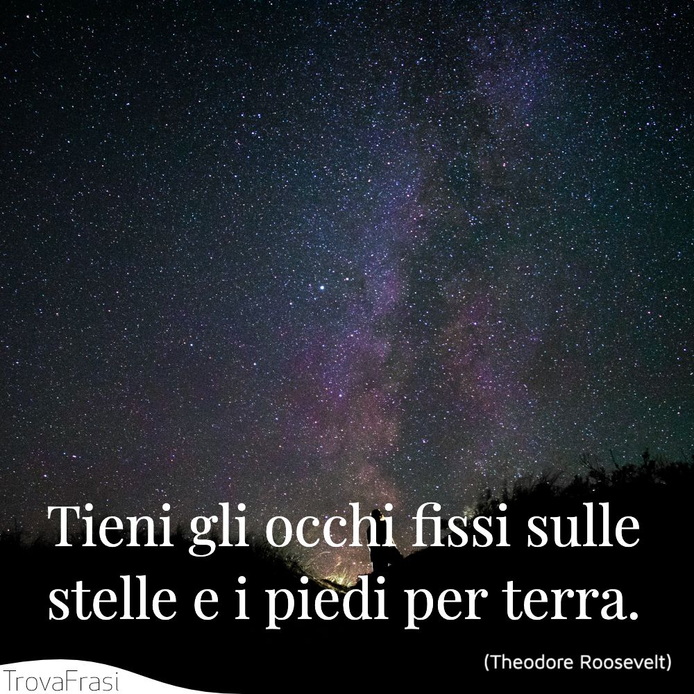 Tieni gli occhi fissi sulle stelle e i piedi per terra.
