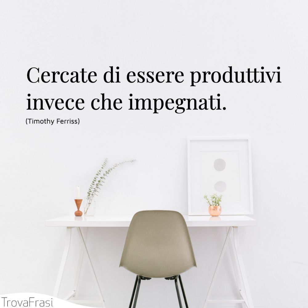Cercate di essere produttivi invece che impegnati.