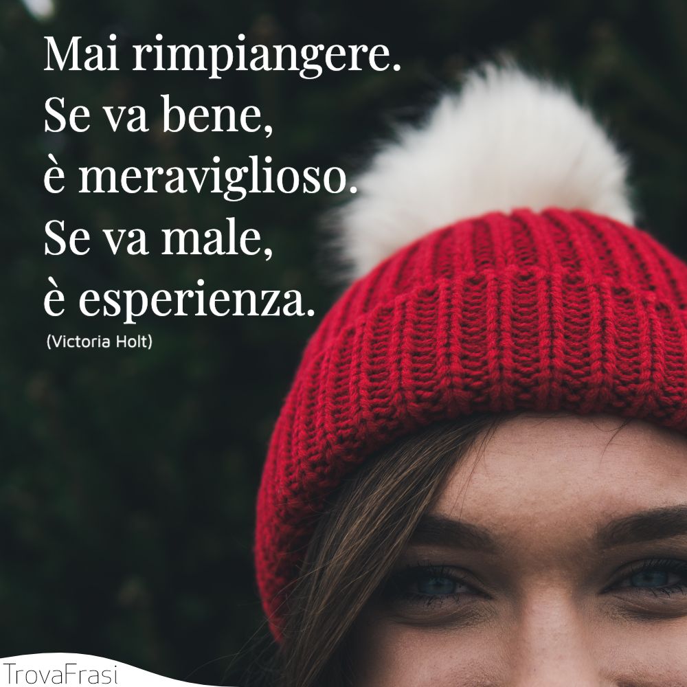 Mai rimpiangere. Se va bene, è meraviglioso. Se va male, è esperienza.