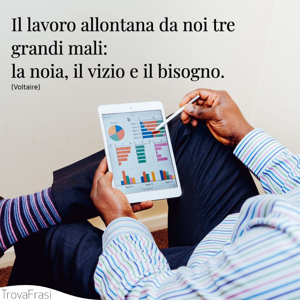 Il lavoro allontana da noi tre grandi mali: la noia, il vizio e il bisogno.