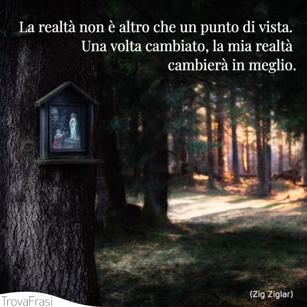 La realtà non è altro che un punto di vista. Una volta cambiato, la mia realtà cambierà in meglio.