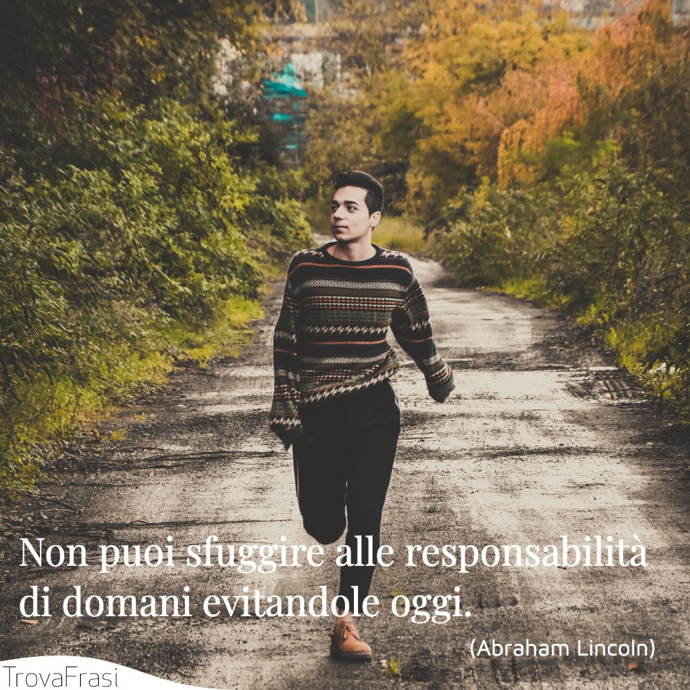 Non puoi sfuggire alle responsabilità di domani evitandole oggi.
