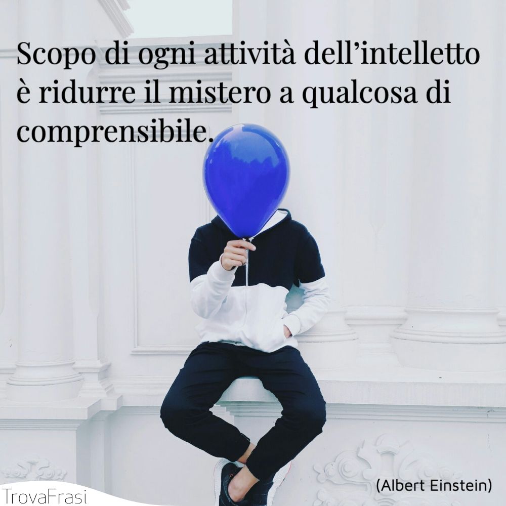 Scopo di ogni attività dell’intelletto è ridurre il mistero a qualcosa di comprensibile.