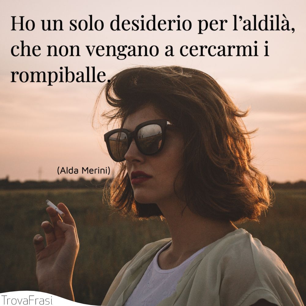 Ho un solo desiderio per l’aldilà, che non vengano a cercarmi i rompiballe.