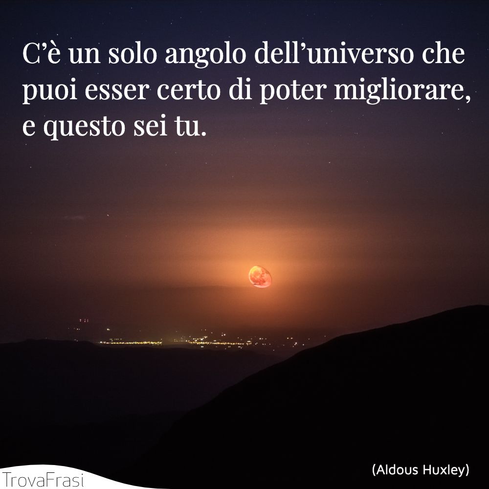 C’è un solo angolo dell’universo che puoi esser certo di poter migliorare, e questo sei tu.