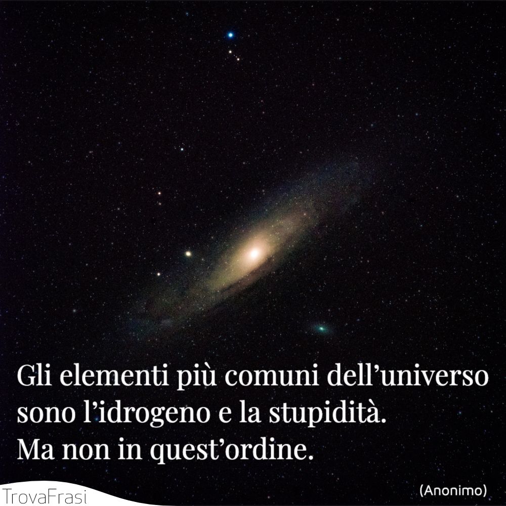 Gli elementi più comuni dell’universo sono l’idrogeno e la stupidità. Ma non in quest’ordine.