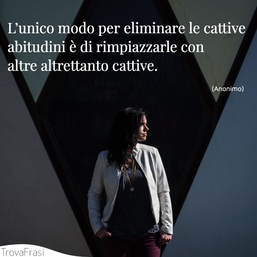 L’unico modo per eliminare le cattive abitudini è di rimpiazzarle con altre altrettanto cattive.
