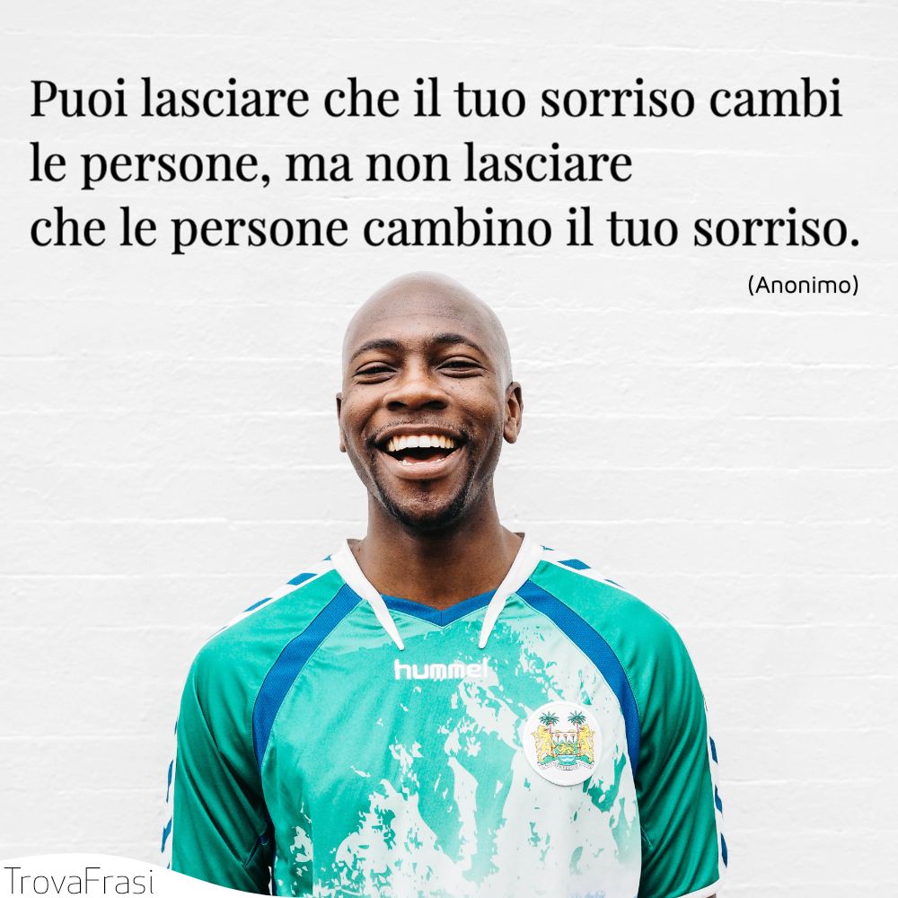 Puoi lasciare che il tuo sorriso cambi le persone, ma non lasciare che le persone cambino il tuo sorriso.