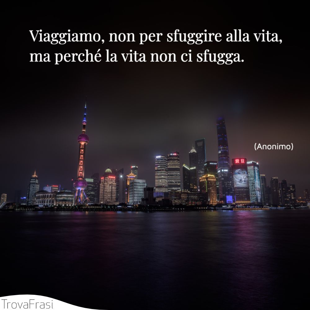 Viaggiamo, non per sfuggire alla vita, ma perché la vita non ci sfugga.
