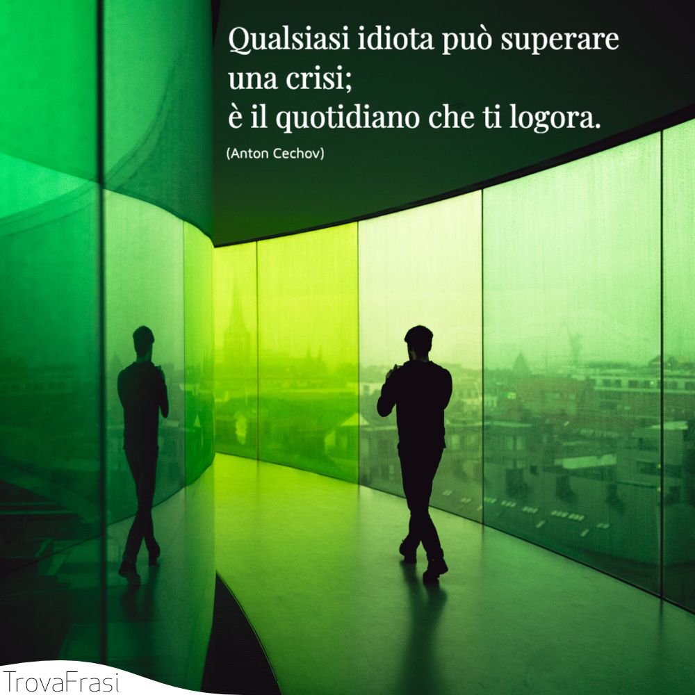Qualsiasi idiota può superare una crisi; è il quotidiano che ti logora.