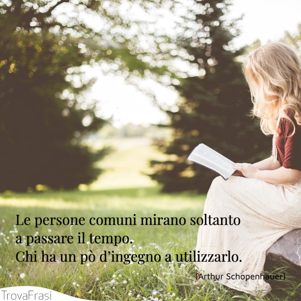 Le persone comuni mirano soltanto a passare il tempo. Chi ha un pò d’ingegno a utilizzarlo.