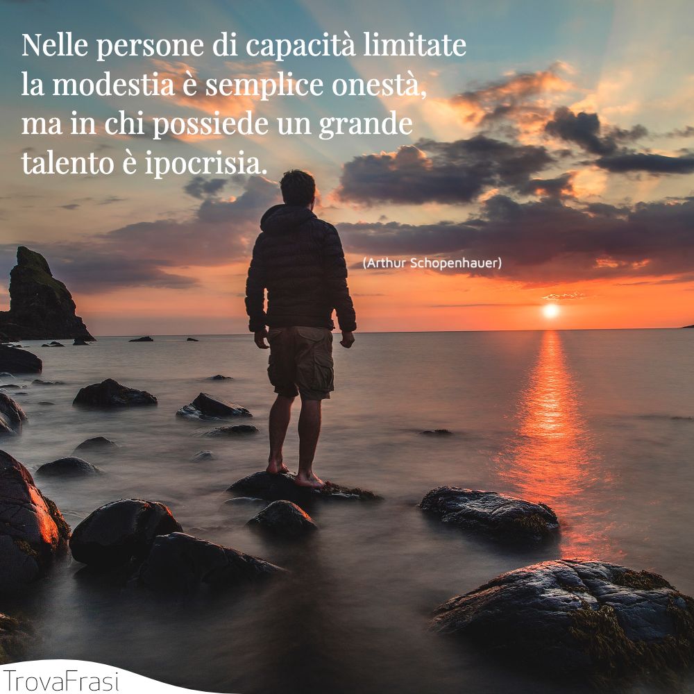Nelle persone di capacità limitate la modestia è semplice onestà, ma in chi possiede un grande talento è ipocrisia.