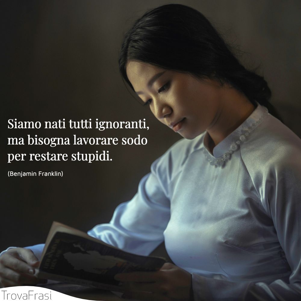 Siamo nati tutti ignoranti, ma bisogna lavorare sodo per restare stupidi.