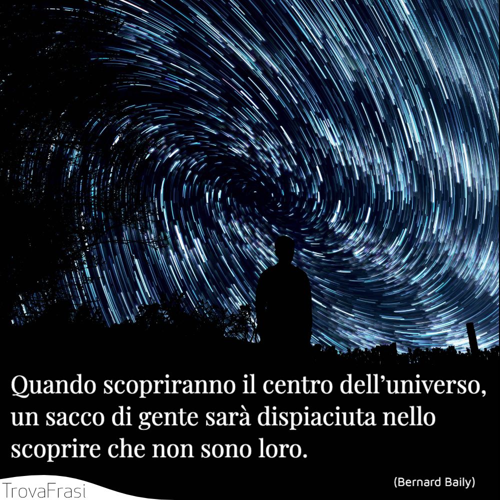 Quando scopriranno il centro dell’universo, un sacco di gente sarà dispiaciuta nello scoprire che non sono loro.