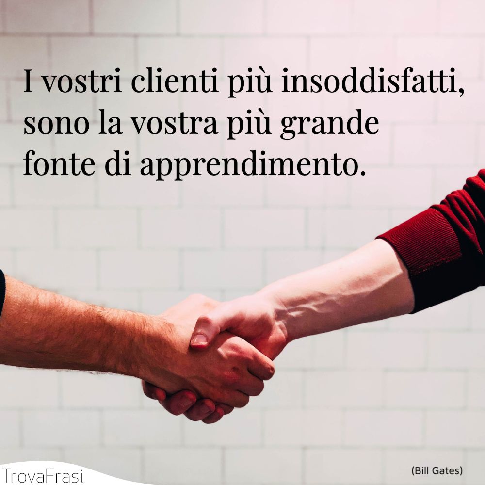I vostri clienti più insoddisfatti, sono la vostra più grande fonte di apprendimento.