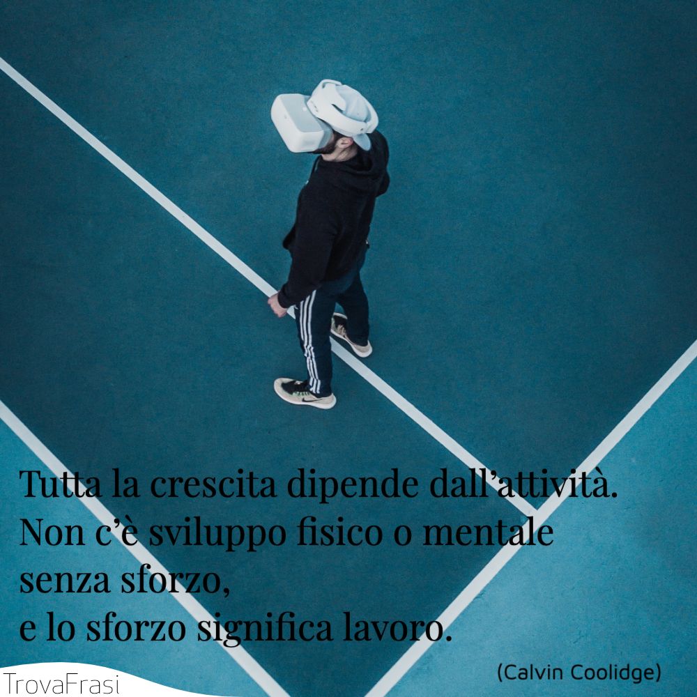 Tutta la crescita dipende dall’attività. Non c’è sviluppo fisico o mentale senza sforzo, e lo sforzo significa lavoro.