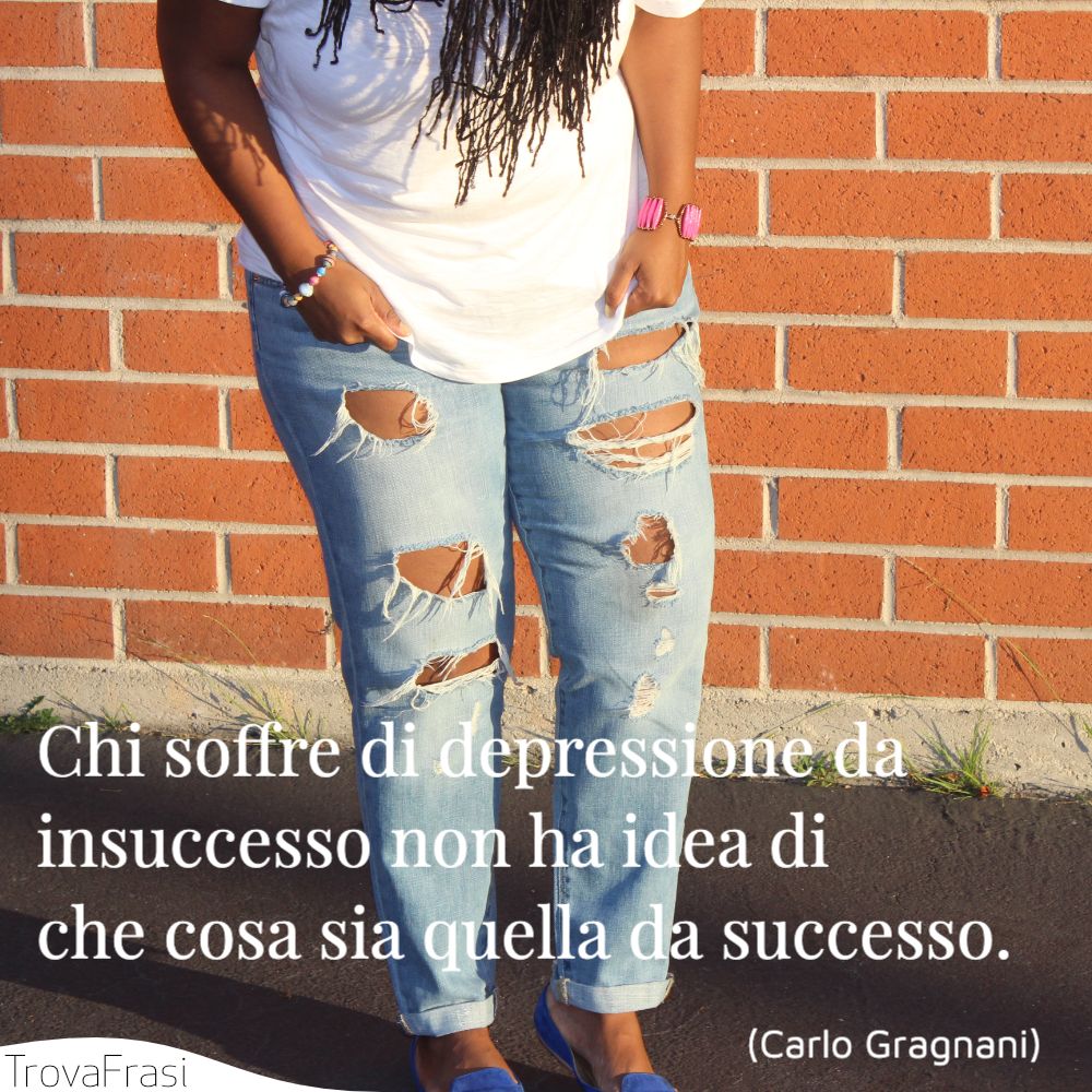 Chi soffre di depressione da insuccesso non ha idea di che cosa sia quella da successo.