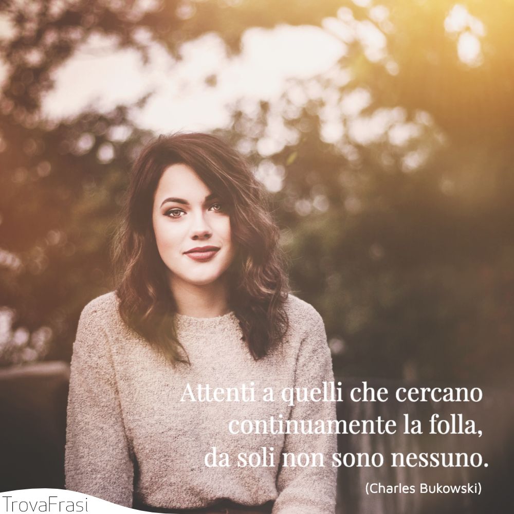 Attenti a quelli che cercano continuamente la folla, da soli non sono nessuno.