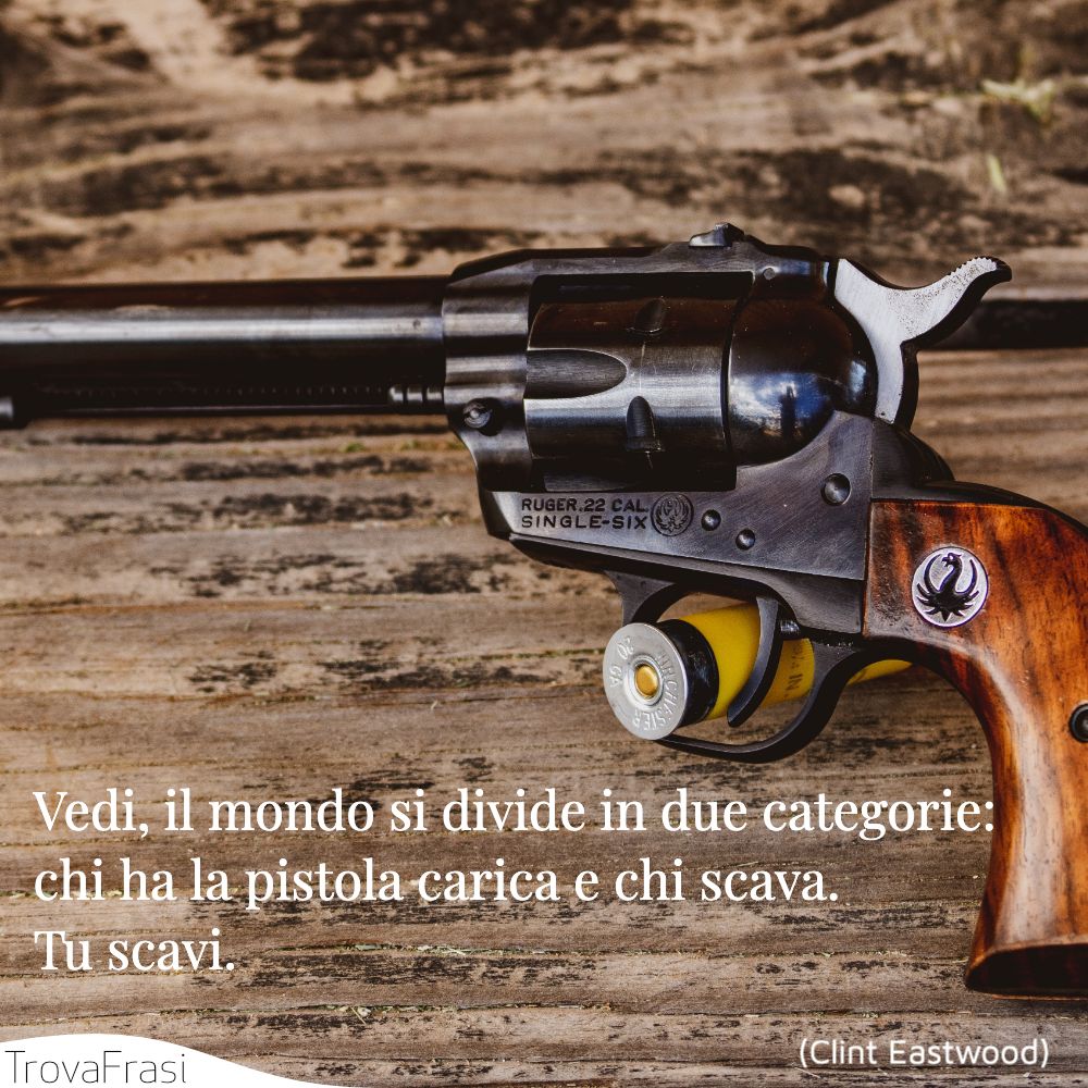 Vedi, il mondo si divide in due categorie: chi ha la pistola carica e chi scava. Tu scavi.