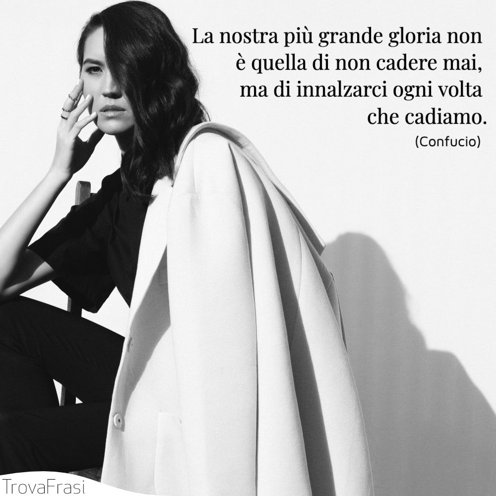 La nostra più grande gloria non è quella di non cadere mai, ma di innalzarci ogni volta che cadiamo.