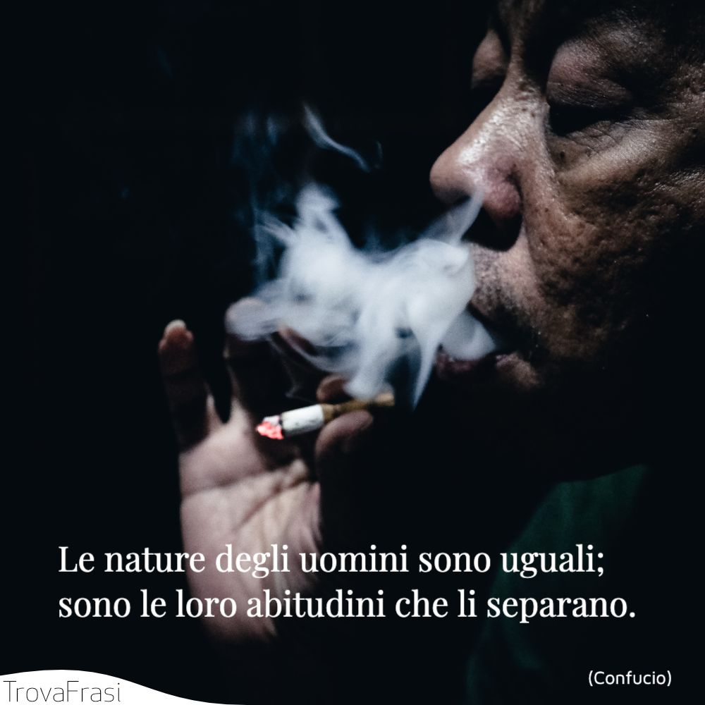 Le nature degli uomini sono uguali; sono le loro abitudini che li separano.