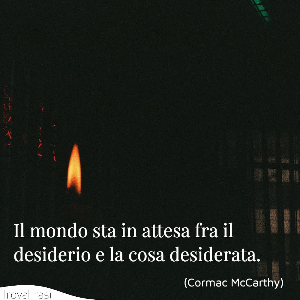 Il mondo sta in attesa fra il desiderio e la cosa desiderata.