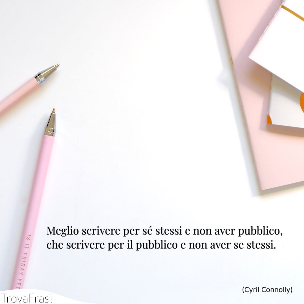 Meglio scrivere per sé stessi e non aver pubblico, che scrivere per il pubblico e non aver se stessi.