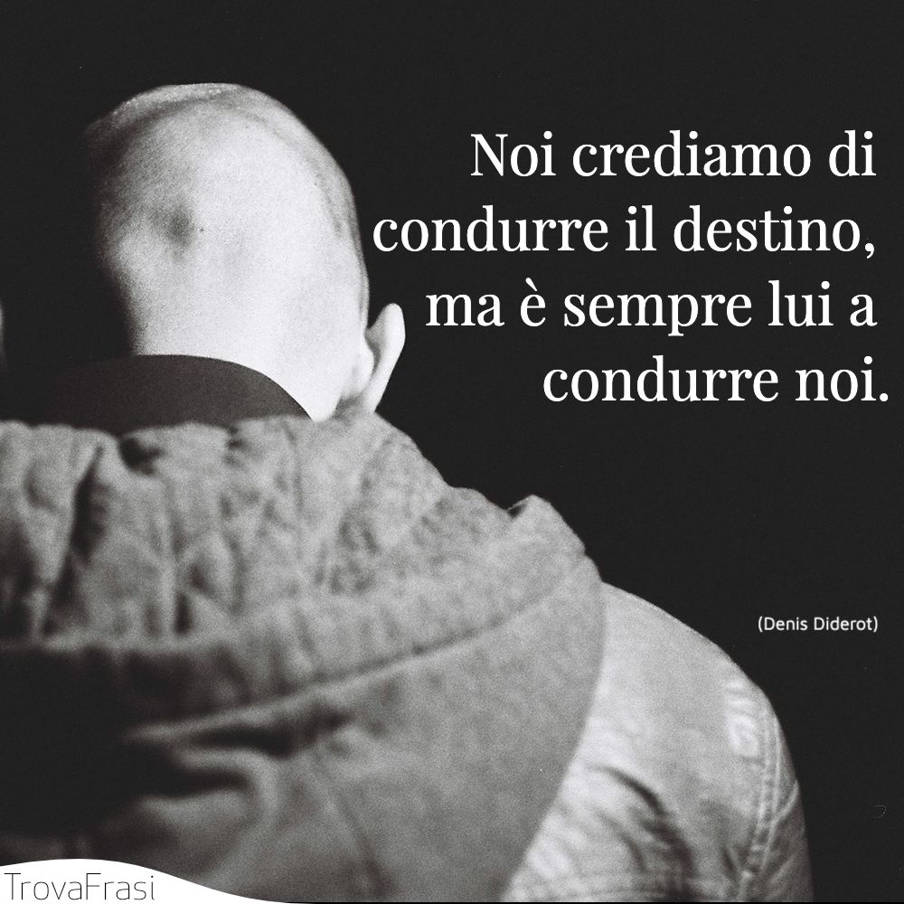 Noi crediamo di condurre il destino, ma è sempre lui a condurre noi.